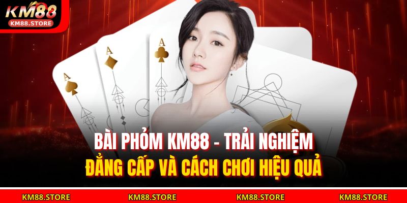 Bài Phỏm KM88 – Trải Nghiệm Đẳng Cấp Và Cách Chơi Hiệu Quả 3 Bài Phỏm KM88