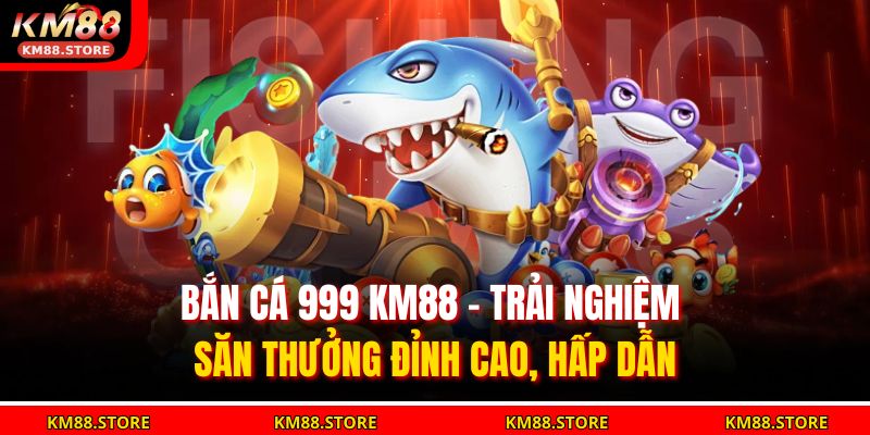 Bắn Cá 999 Km88 – Trải Nghiệm Săn Thưởng Đỉnh Cao, Hấp Dẫn 5 bắn cá 999 KM88