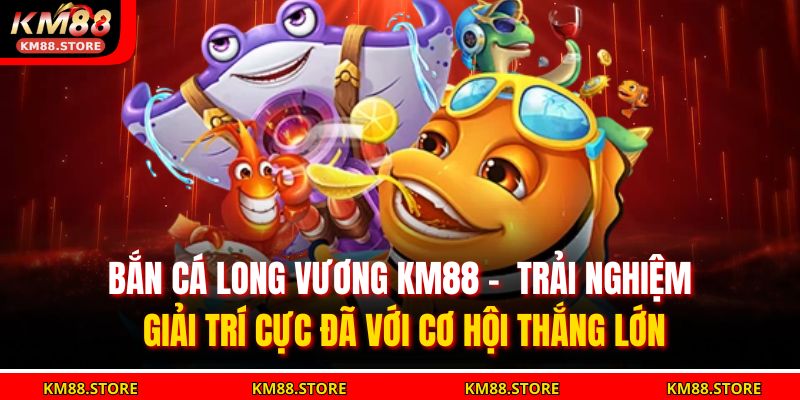 Bắn cá Long Vương KM88 – Trải nghiệm giải trí cực đã với cơ hội thắng lớn 19 bắn cá Long Vương KM88