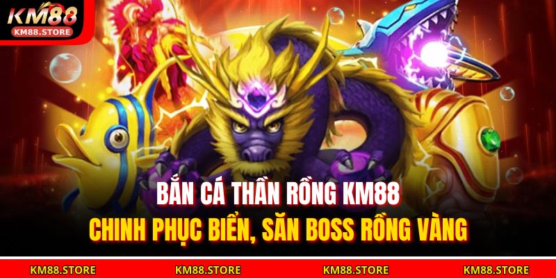 Bắn Cá Thần Rồng KM88 – Chinh Phục Biển, Săn Boss Rồng Vàng 1 Bắn cá thần rồng