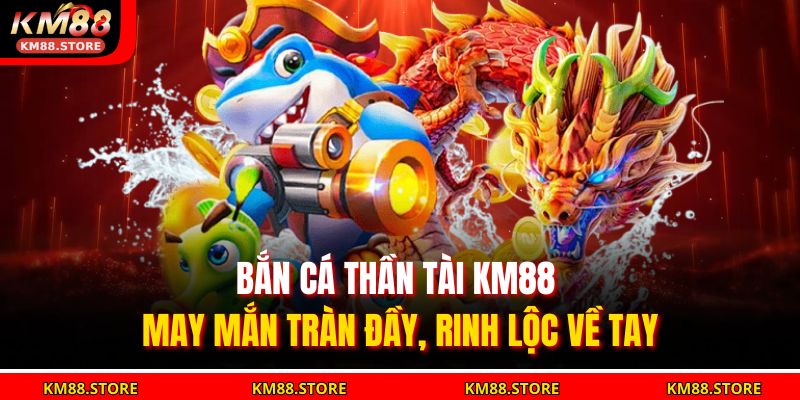Bắn Cá Thần Tài KM88 – May Mắn Tràn Đầy, Rinh Lộc Về Tay 9 bắn cá thần tài KM88