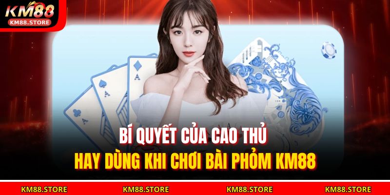 Bí quyết của cao thủ hay dùng khi chơi Bài Phỏm KM88