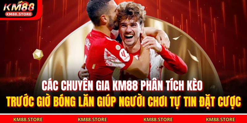 Các chuyên gia KM88 phân tích kèo trước giờ bóng lăn giúp người chơi tự tin đặt cược