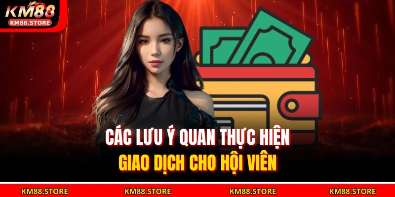 Nạp Tiền Km88 Nhanh Chóng, An Toàn Và Tiện Lợi Nhất 2025 4 Các lưu ý quan thực hiện giao dịch cho hội viên