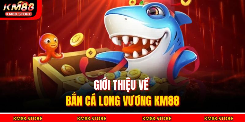 Giới thiệu về bắn cá Long Vương KM88