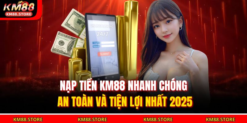 Nạp Tiền Km88 Nhanh Chóng, An Toàn Và Tiện Lợi Nhất 2025 1 nạp tiền KM88