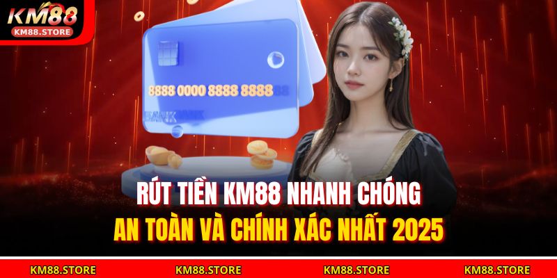 Rút Tiền Km88 Nhanh Chóng, An Toàn Và Chính Xác Nhất 2025 11 rút tiền KM88