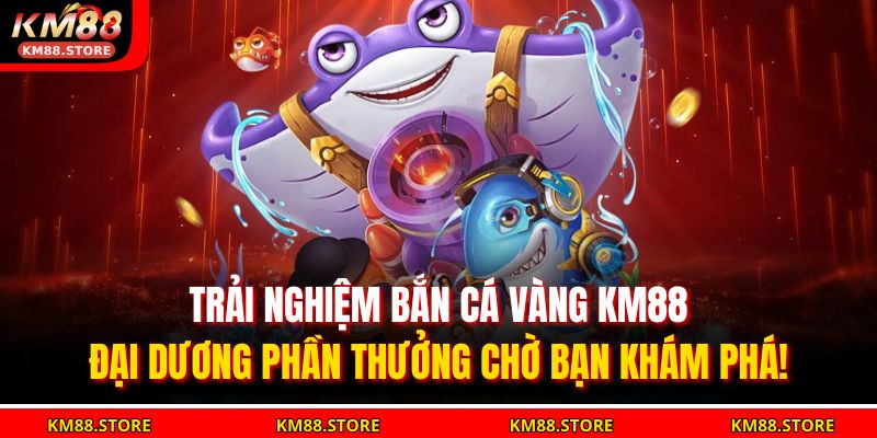 Bắn Cá Vàng KM88 – Săn Vàng Triệu Đô, Trúng Thưởng Cực Đã! 4 Trải nghiệm bắn cá vàng KM88 – đại dương phần thưởng chờ bạn khám phá!